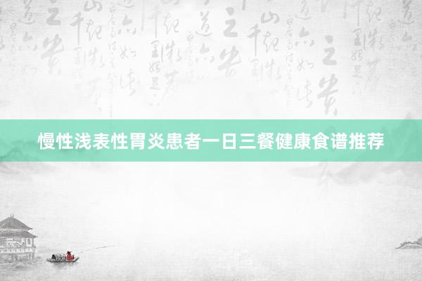 慢性浅表性胃炎患者一日三餐健康食谱推荐