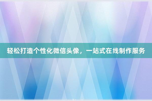 轻松打造个性化微信头像，一站式在线制作服务