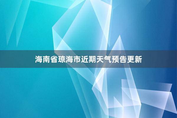 海南省琼海市近期天气预告更新