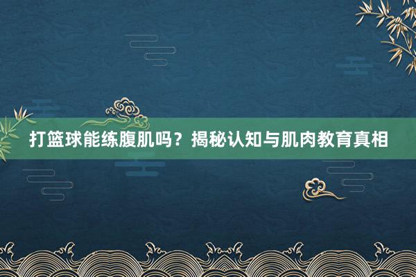 打篮球能练腹肌吗？揭秘认知与肌肉教育真相