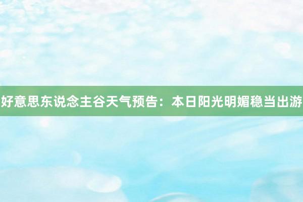 好意思东说念主谷天气预告：本日阳光明媚稳当出游